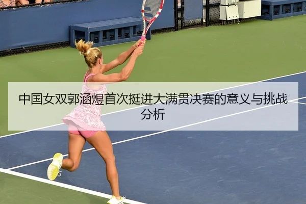 中国女双郭涵煜首次挺进大满贯决赛的意义与挑战分析